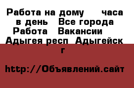 Работа на дому 2-3 часа в день - Все города Работа » Вакансии   . Адыгея респ.,Адыгейск г.